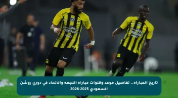 تاريخ المباراة.. تفاصيل موعد وقنوات مباراة النجمة والاتحاد في دوري روشن السعودي 2025-2026